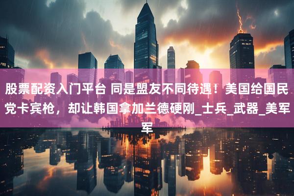 股票配资入门平台 同是盟友不同待遇！美国给国民党卡宾枪，却让韩国拿加兰德硬刚_士兵_武器_美军