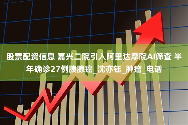 股票配资信息 嘉兴二院引入阿里达摩院AI筛查 半年确诊27例胰腺癌_沈亦钰_肿瘤_电话