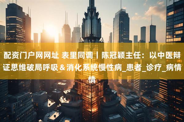 配资门户网网址 表里同调丨陈冠颖主任：以中医辩证思维破局呼吸＆消化系统慢性病_患者_诊疗_病情