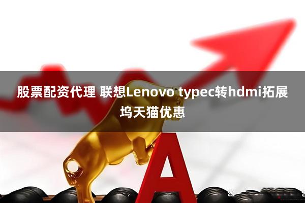 股票配资代理 联想Lenovo typec转hdmi拓展坞天猫优惠