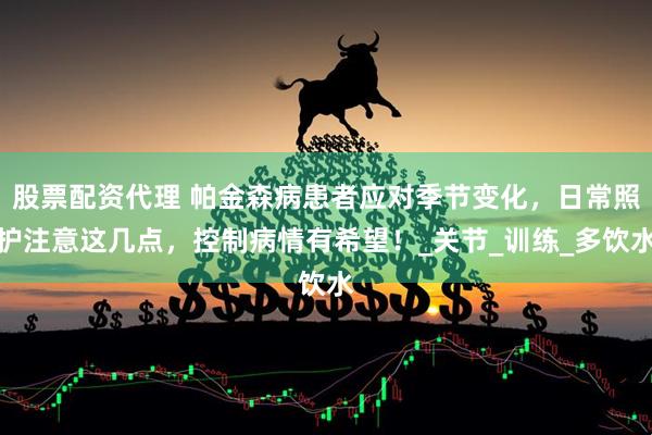 股票配资代理 帕金森病患者应对季节变化，日常照护注意这几点，控制病情有希望！_关节_训练_多饮水