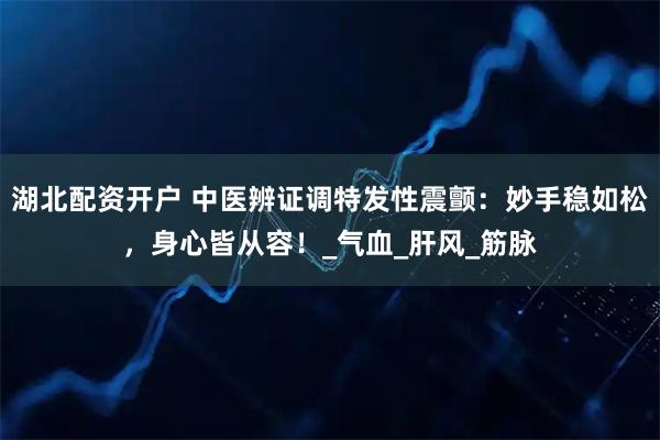 湖北配资开户 中医辨证调特发性震颤：妙手稳如松，身心皆从容！_气血_肝风_筋脉