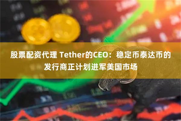 股票配资代理 Tether的CEO：稳定币泰达币的发行商正计划进军美国市场