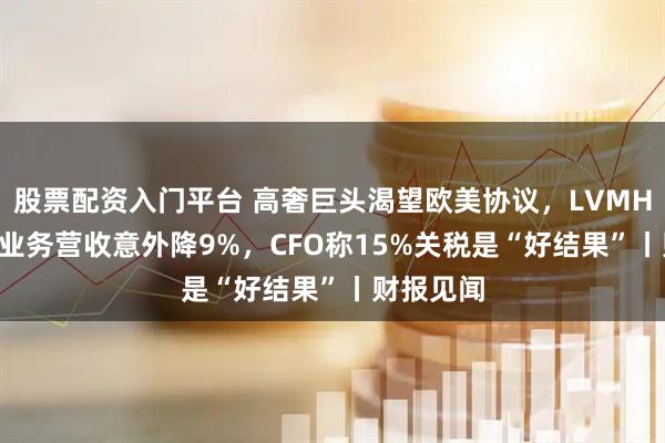 股票配资入门平台 高奢巨头渴望欧美协议，LVMH Q2核心业务营收意外降9%，CFO称15%关税是“好结果”丨财报见闻