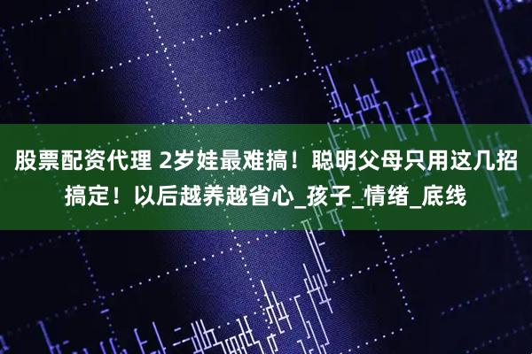 股票配资代理 2岁娃最难搞！聪明父母只用这几招搞定！以后越养越省心_孩子_情绪_底线