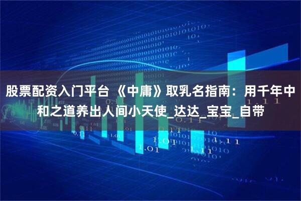 股票配资入门平台 《中庸》取乳名指南：用千年中和之道养出人间小天使_达达_宝宝_自带