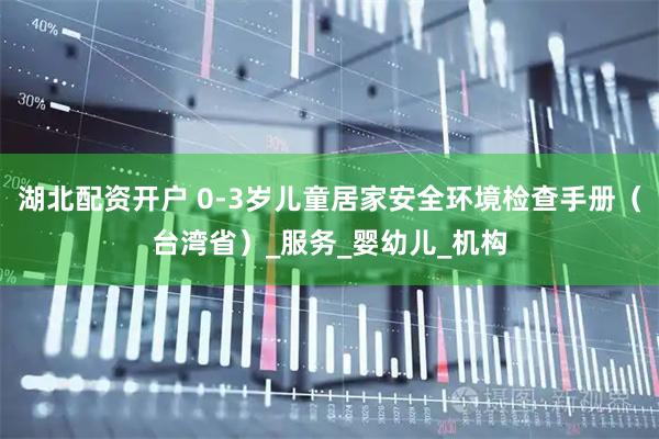 湖北配资开户 0-3岁儿童居家安全环境检查手册（台湾省）_服务_婴幼儿_机构