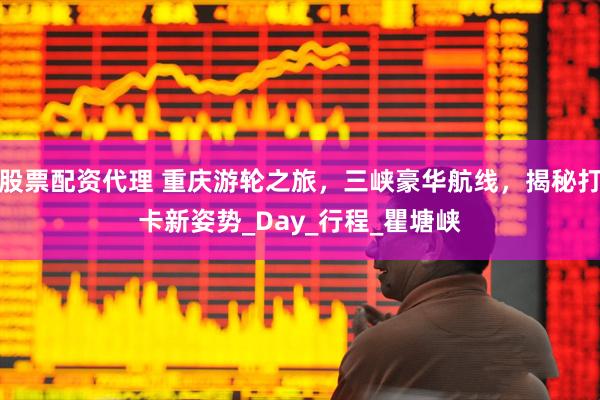 股票配资代理 重庆游轮之旅，三峡豪华航线，揭秘打卡新姿势_Day_行程_瞿塘峡