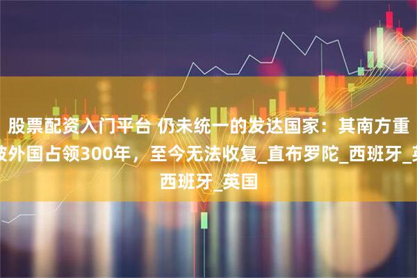 股票配资入门平台 仍未统一的发达国家：其南方重镇被外国占领300年，至今无法收复_直布罗陀_西班牙_英国