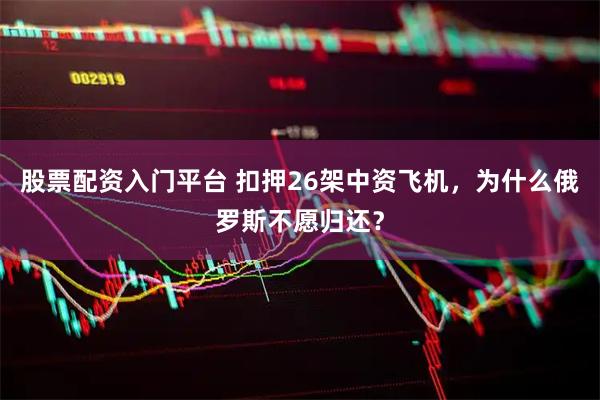 股票配资入门平台 扣押26架中资飞机，为什么俄罗斯不愿归还？