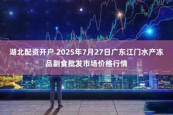 湖北配资开户 2025年7月27日广东江门水产冻品副食批发市场价格行情