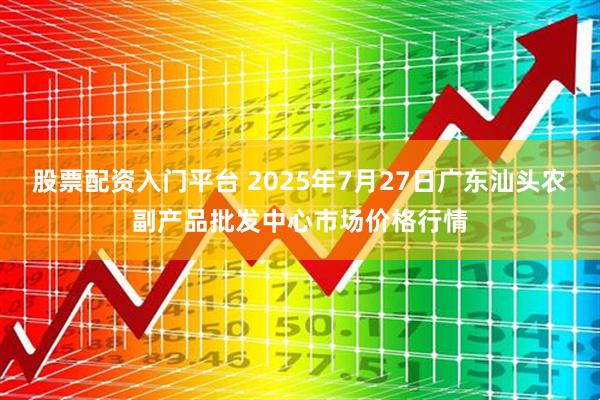 股票配资入门平台 2025年7月27日广东汕头农副产品批发中心市场价格行情