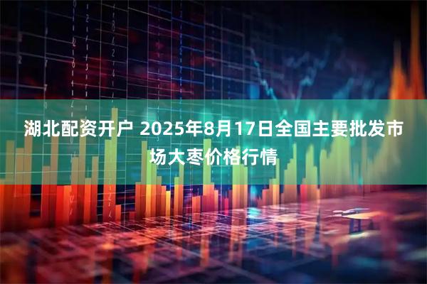 湖北配资开户 2025年8月17日全国主要批发市场大枣价格行情