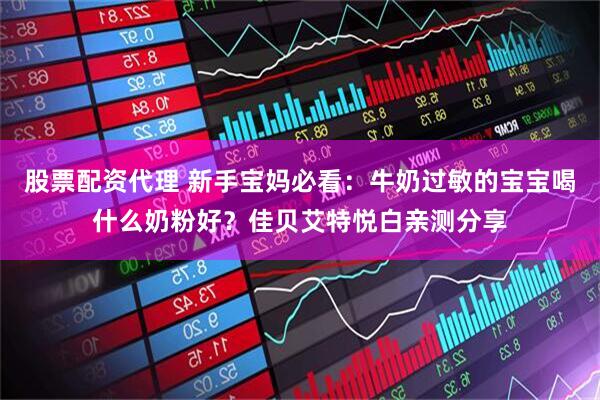 股票配资代理 新手宝妈必看：牛奶过敏的宝宝喝什么奶粉好？佳贝艾特悦白亲测分享