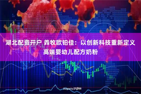 湖北配资开户 羴牧欧铂佳：以创新科技重新定义高端婴幼儿配方奶粉