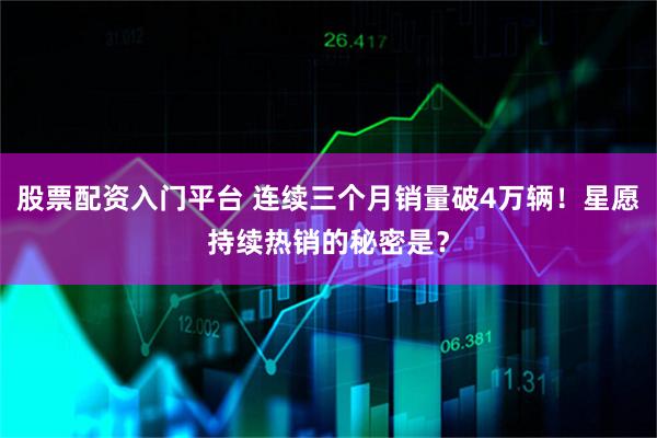股票配资入门平台 连续三个月销量破4万辆！星愿持续热销的秘密是？