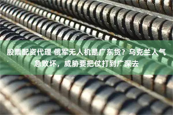 股票配资代理 俄军无人机是广东货？乌克兰人气急败坏，威胁要把仗打到广深去