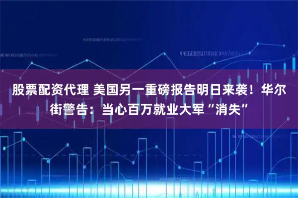 股票配资代理 美国另一重磅报告明日来袭！华尔街警告：当心百万就业大军“消失”