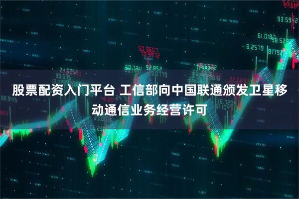 股票配资入门平台 工信部向中国联通颁发卫星移动通信业务经营许可