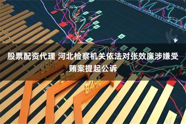 股票配资代理 河北检察机关依法对张效廉涉嫌受贿案提起公诉