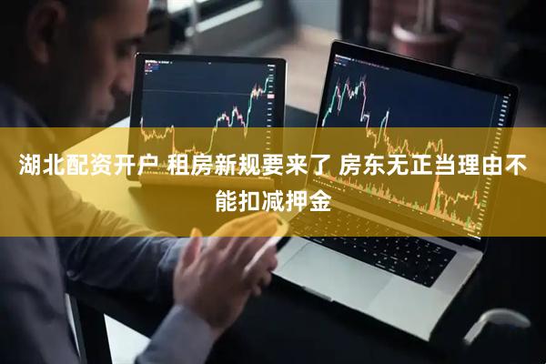 湖北配资开户 租房新规要来了 房东无正当理由不能扣减押金