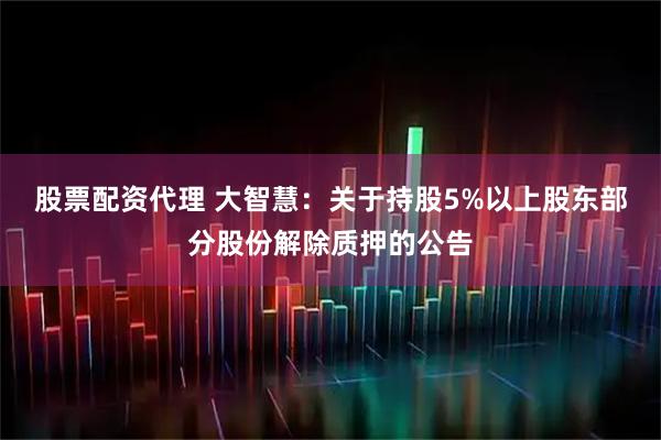 股票配资代理 大智慧：关于持股5%以上股东部分股份解除质押的公告