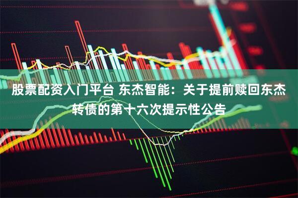 股票配资入门平台 东杰智能：关于提前赎回东杰转债的第十六次提示性公告