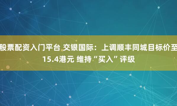 股票配资入门平台 交银国际：上调顺丰同城目标价至15.4港元 维持“买入”评级