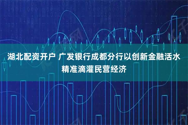 湖北配资开户 广发银行成都分行以创新金融活水精准滴灌民营经济