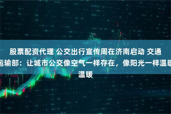 股票配资代理 公交出行宣传周在济南启动 交通运输部：让城市公交像空气一样存在，像阳光一样温暖