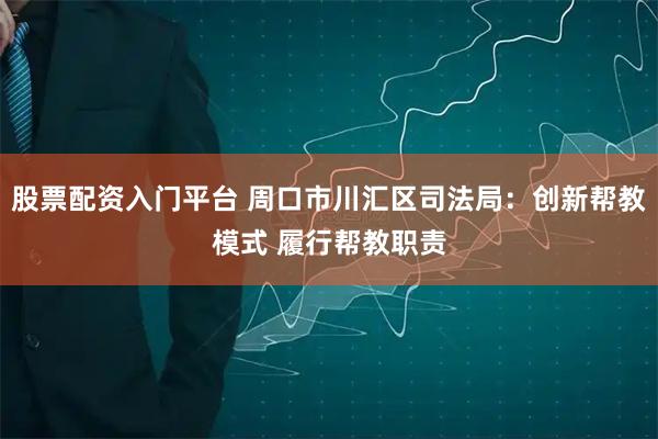 股票配资入门平台 周口市川汇区司法局：创新帮教模式 履行帮教职责