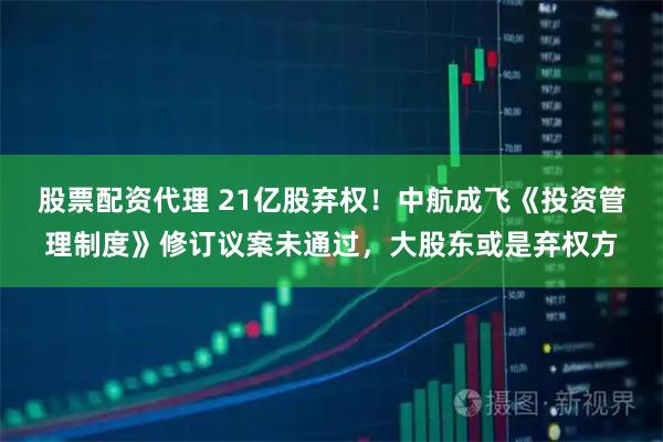 股票配资代理 21亿股弃权！中航成飞《投资管理制度》修订议案未通过，大股东或是弃权方
