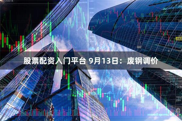 股票配资入门平台 9月13日：废钢调价