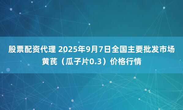 股票配资代理 2025年9月7日全国主要批发市场黄芪（瓜子片0.3）价格行情