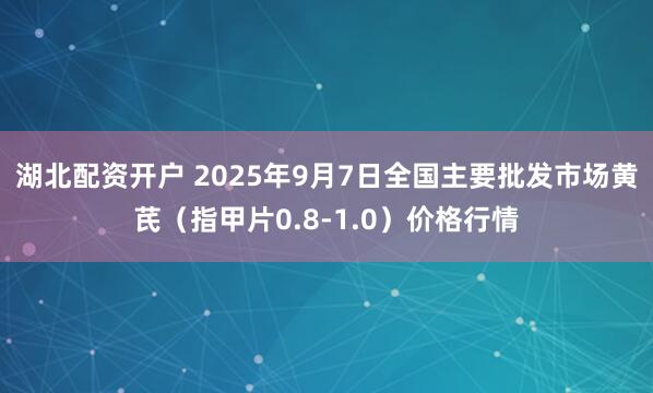 湖北配资开户 2025年9月7日全国主要批发市场黄芪（指甲片0.8-1.0）价格行情