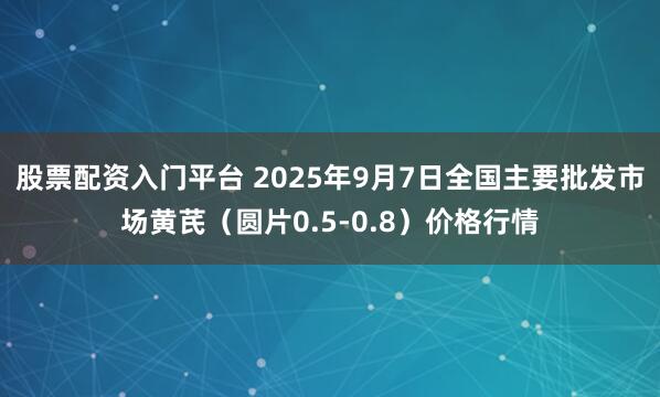 股票配资入门平台 2025年9月7日全国主要批发市场黄芪（圆片0.5-0.8）价格行情