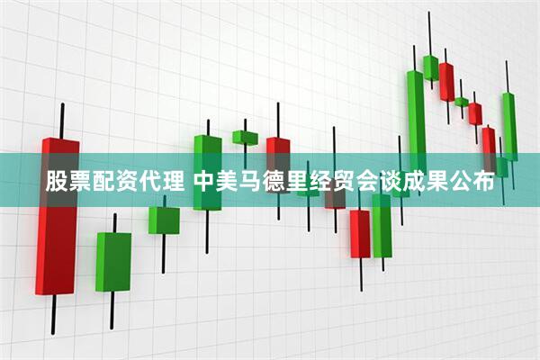 股票配资代理 中美马德里经贸会谈成果公布