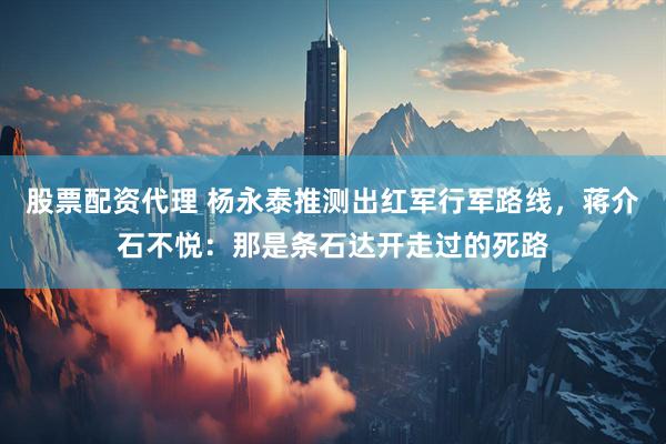 股票配资代理 杨永泰推测出红军行军路线，蒋介石不悦：那是条石达开走过的死路