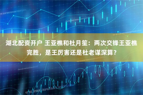 湖北配资开户 王亚樵和杜月笙：两次交锋王亚樵完胜，是王厉害还是杜老谋深算？