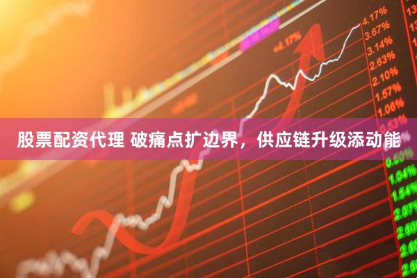 股票配资代理 破痛点扩边界，供应链升级添动能