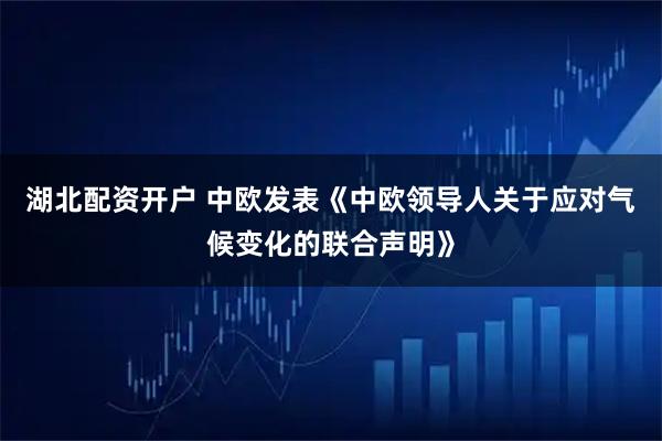 湖北配资开户 中欧发表《中欧领导人关于应对气候变化的联合声明》