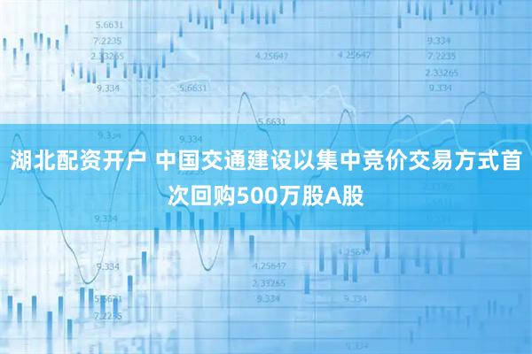 湖北配资开户 中国交通建设以集中竞价交易方式首次回购500万股A股
