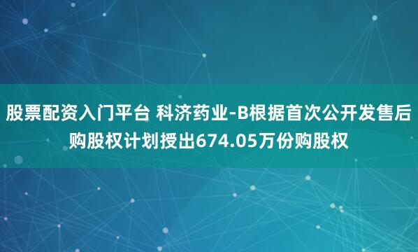 股票配资入门平台 科济药业-B根据首次公开发售后购股权计划授出674.05万份购股权