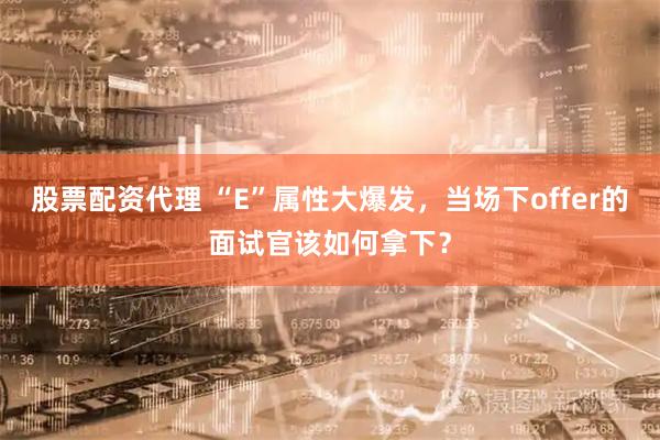 股票配资代理 “E”属性大爆发，当场下offer的面试官该如何拿下？