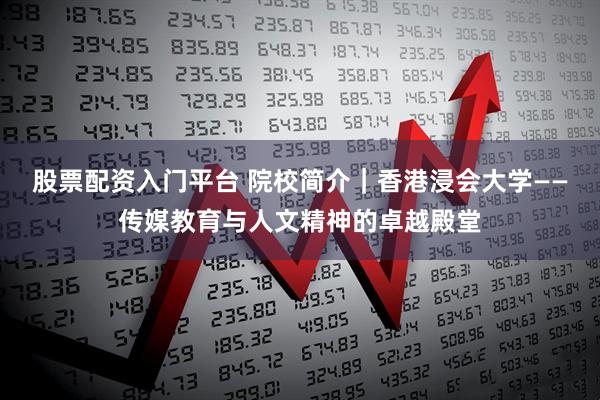 股票配资入门平台 院校简介｜香港浸会大学——传媒教育与人文精神的卓越殿堂