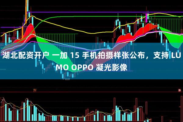 湖北配资开户 一加 15 手机拍摄样张公布，支持 LUMO OPPO 凝光影像