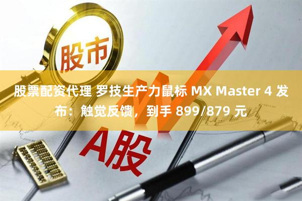 股票配资代理 罗技生产力鼠标 MX Master 4 发布：触觉反馈，到手 899/879 元