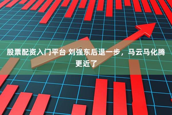 股票配资入门平台 刘强东后退一步，马云马化腾更近了