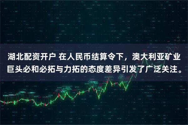 湖北配资开户 在人民币结算令下，澳大利亚矿业巨头必和必拓与力拓的态度差异引发了广泛关注。