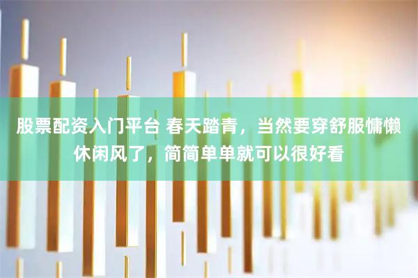 股票配资入门平台 春天踏青，当然要穿舒服慵懒休闲风了，简简单单就可以很好看
